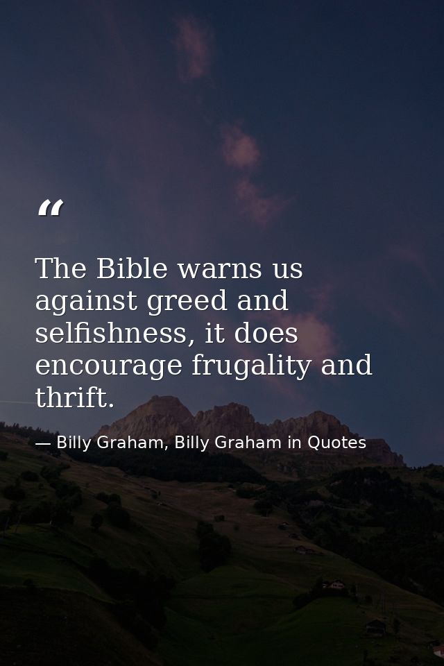The Bible warns us against greed and selfishness, it does encourage frugality and thrift. — Billy Graham, Billy Graham in Quotes