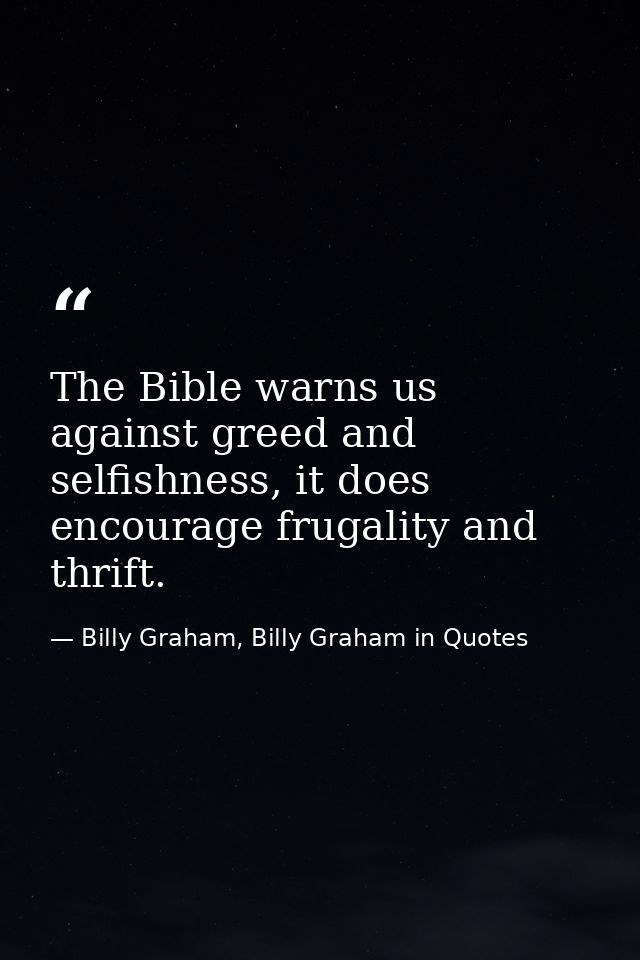The Bible warns us against greed and selfishness, it does encourage frugality and thrift. — Billy Graham, Billy Graham in Quotes
