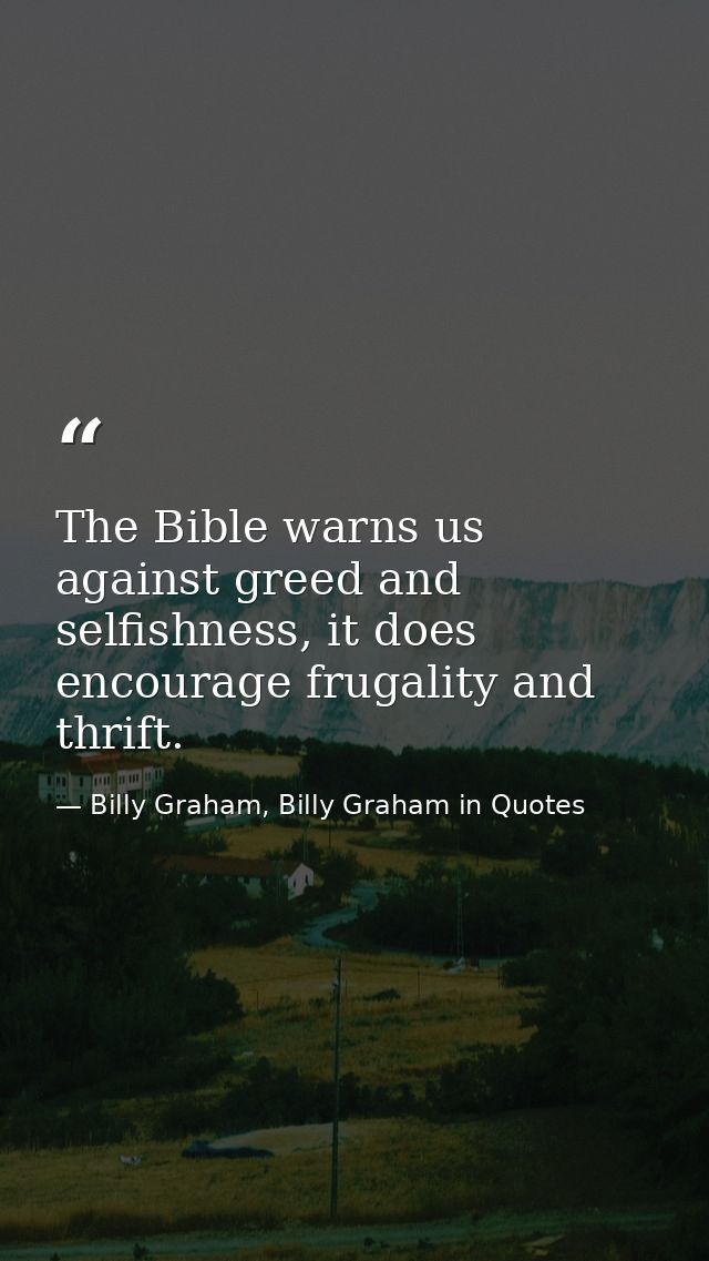 The Bible warns us against greed and selfishness, it does encourage frugality and thrift. — Billy Graham, Billy Graham in Quotes