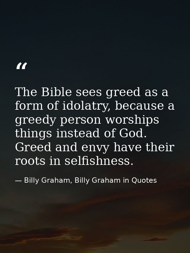 The Bible sees greed as a form of idolatry, because a greedy person worships things instead of God. Greed and envy have  — Billy Graham, Billy Graham in Quotes