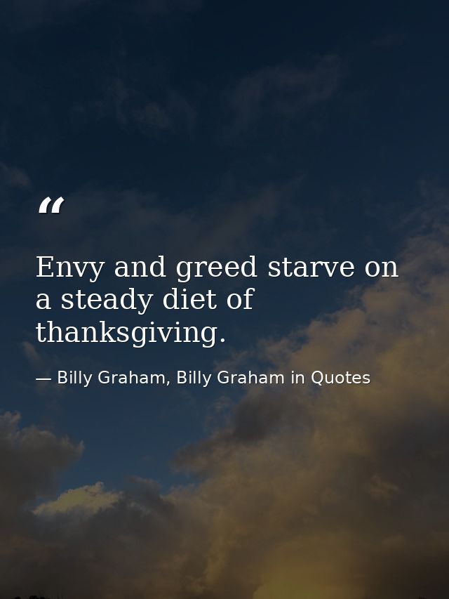 Envy and greed starve on a steady diet of thanksgiving. — Billy Graham, Billy Graham in Quotes