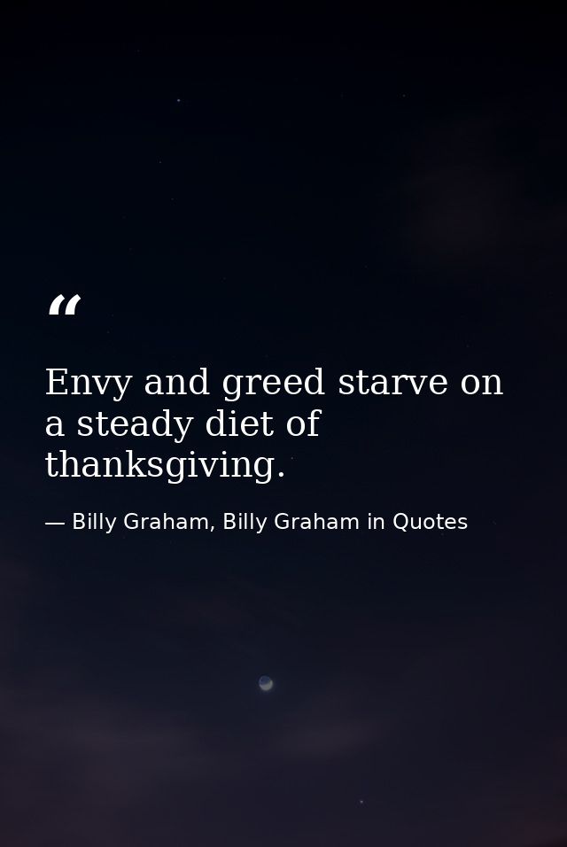 Envy and greed starve on a steady diet of thanksgiving. — Billy Graham, Billy Graham in Quotes