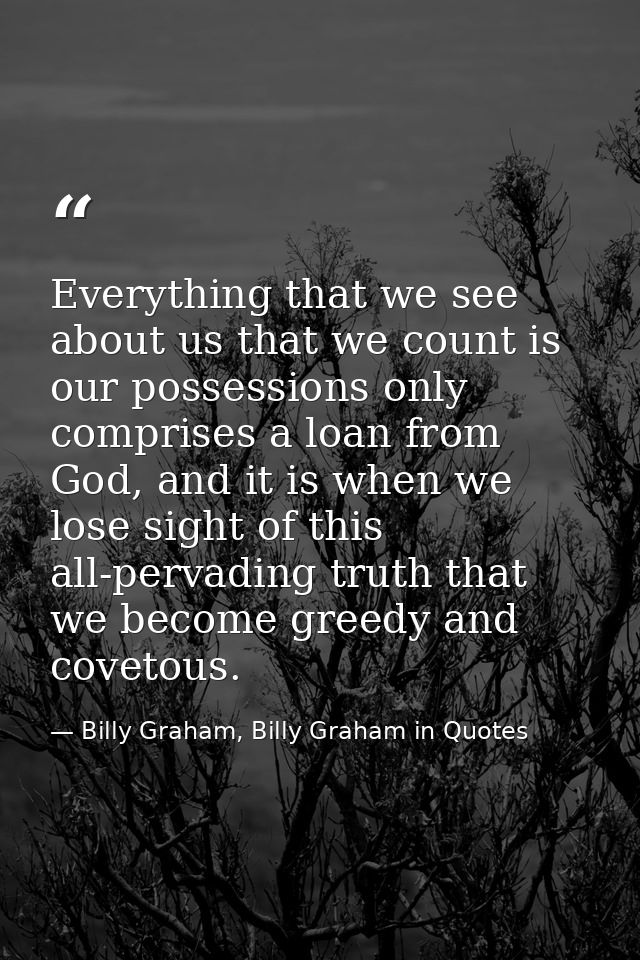 Everything that we see about us that we count is our possessions only comprises a loan from God, and it is when we lose  — Billy Graham, Billy Graham in Quotes