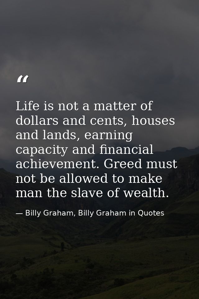 Life is not a matter of dollars and cents, houses and lands, earning capacity and financial achievement. Greed must not  — Billy Graham, Billy Graham in Quotes