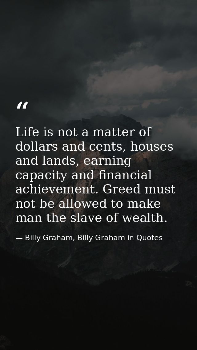 Life is not a matter of dollars and cents, houses and lands, earning capacity and financial achievement. Greed must not  — Billy Graham, Billy Graham in Quotes