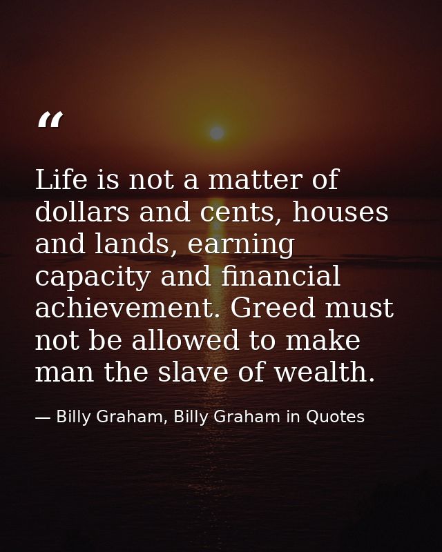 Life is not a matter of dollars and cents, houses and lands, earning capacity and financial achievement. Greed must not  — Billy Graham, Billy Graham in Quotes