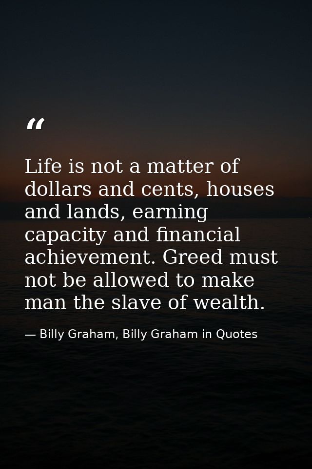 Life is not a matter of dollars and cents, houses and lands, earning capacity and financial achievement. Greed must not  — Billy Graham, Billy Graham in Quotes