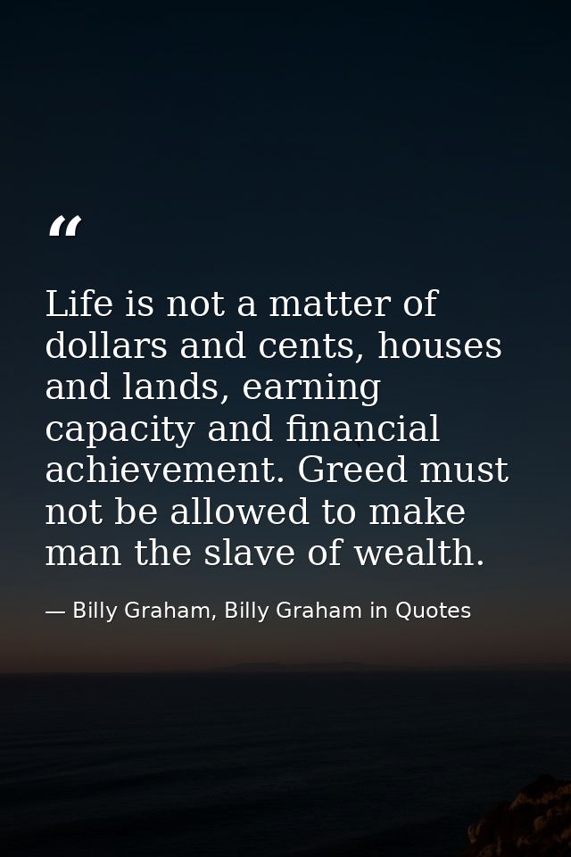 Life is not a matter of dollars and cents, houses and lands, earning capacity and financial achievement. Greed must not  — Billy Graham, Billy Graham in Quotes