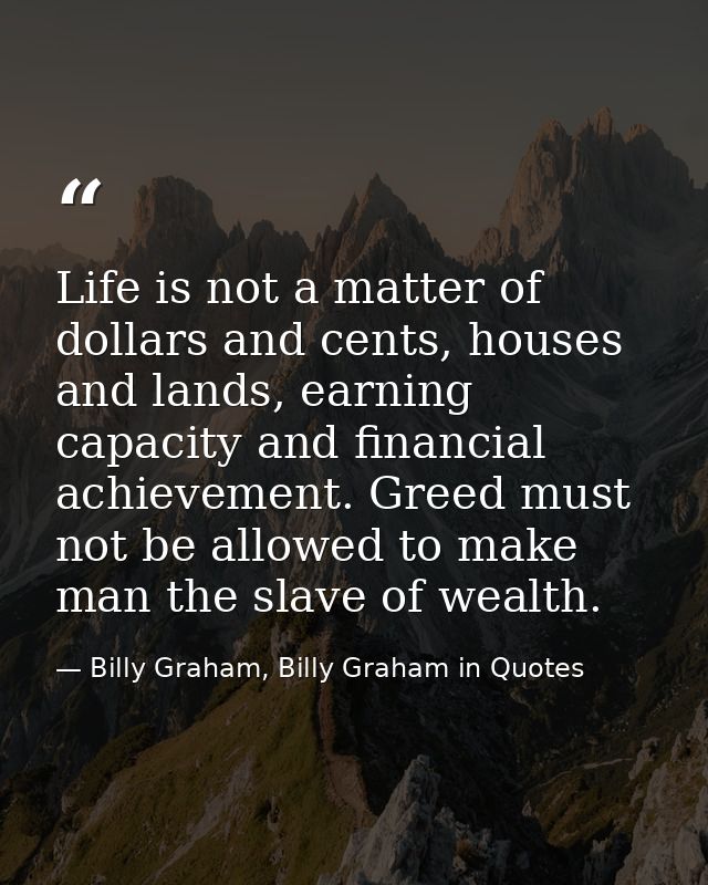 Life is not a matter of dollars and cents, houses and lands, earning capacity and financial achievement. Greed must not  — Billy Graham, Billy Graham in Quotes