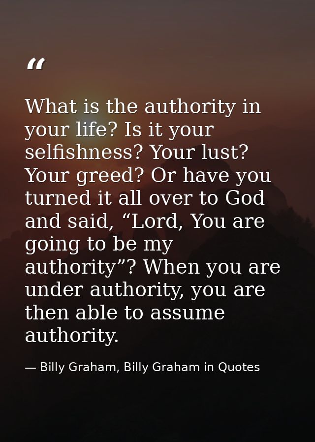What is the authority in your life? Is it your selfishness? Your lust? Your greed? Or have you turned it all over to God — Billy Graham, Billy Graham in Quotes