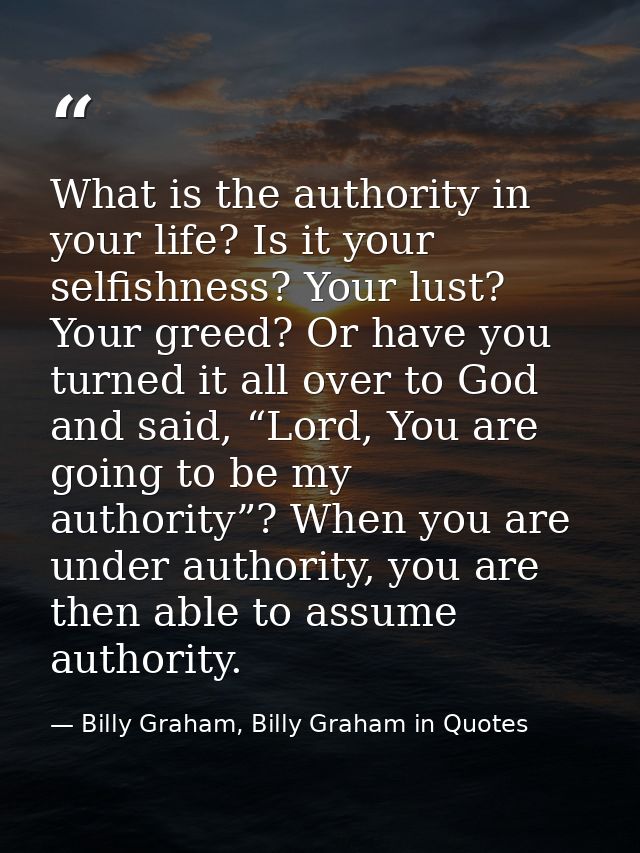 What is the authority in your life? Is it your selfishness? Your lust? Your greed? Or have you turned it all over to God — Billy Graham, Billy Graham in Quotes