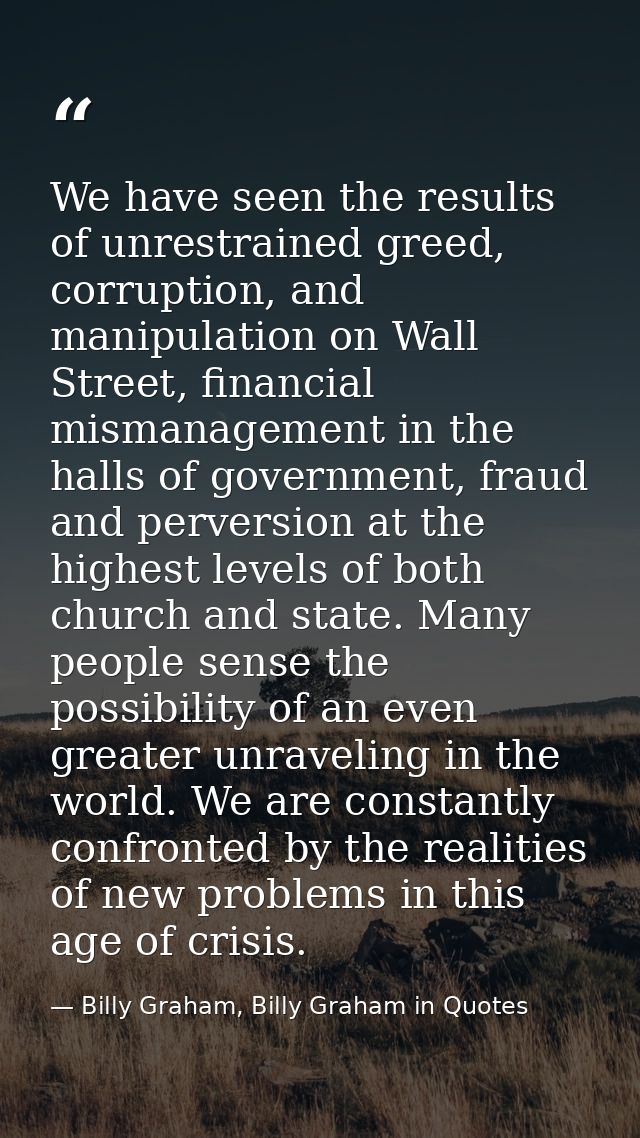 We have seen the results of unrestrained greed, corruption, and manipulation on Wall Street, financial mismanagement in  — Billy Graham, Billy Graham in Quotes