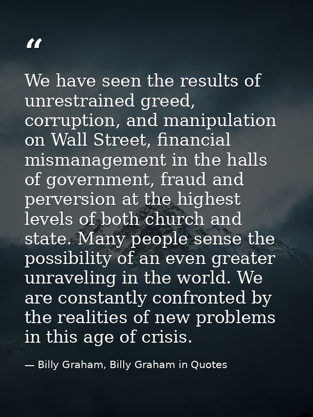 We have seen the results of unrestrained greed, corruption, and manipulation on Wall Street, financial mismanagement in  — Billy Graham, Billy Graham in Quotes