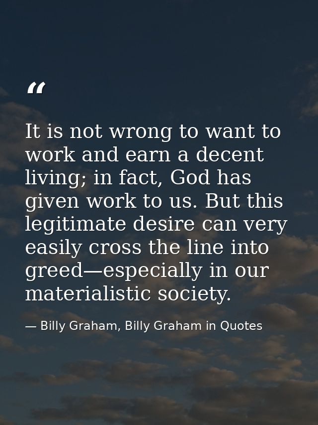It is not wrong to want to work and earn a decent living; in fact, God has given work to us. But this legitimate desire  — Billy Graham, Billy Graham in Quotes