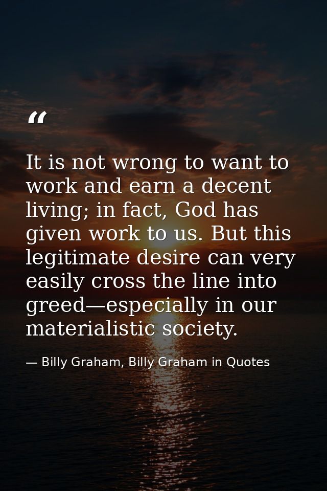 It is not wrong to want to work and earn a decent living; in fact, God has given work to us. But this legitimate desire  — Billy Graham, Billy Graham in Quotes