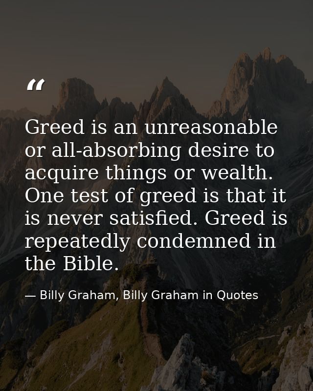 Greed is an unreasonable or all-absorbing desire to acquire things or wealth. One test of greed is that it is never sati — Billy Graham, Billy Graham in Quotes