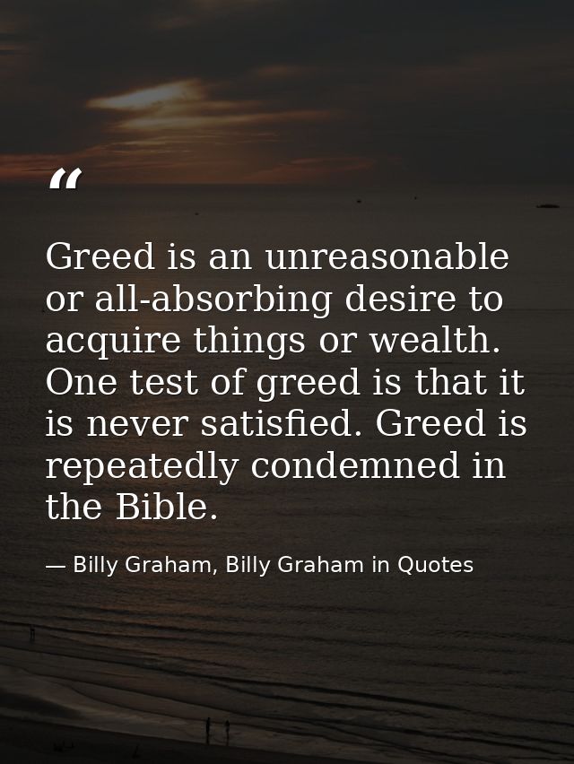Greed is an unreasonable or all-absorbing desire to acquire things or wealth. One test of greed is that it is never sati — Billy Graham, Billy Graham in Quotes
