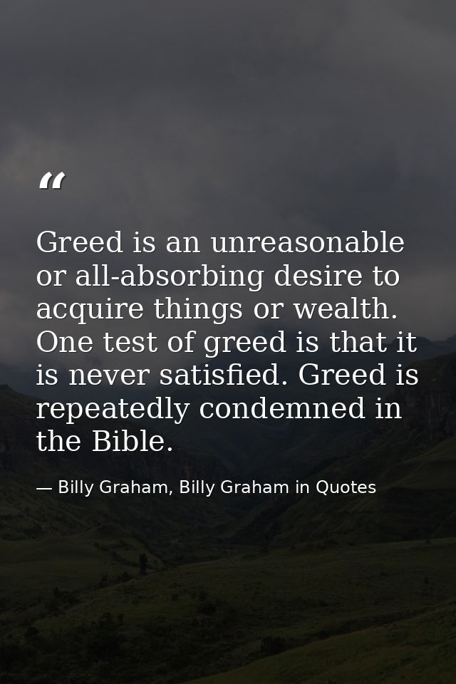 Greed is an unreasonable or all-absorbing desire to acquire things or wealth. One test of greed is that it is never sati — Billy Graham, Billy Graham in Quotes