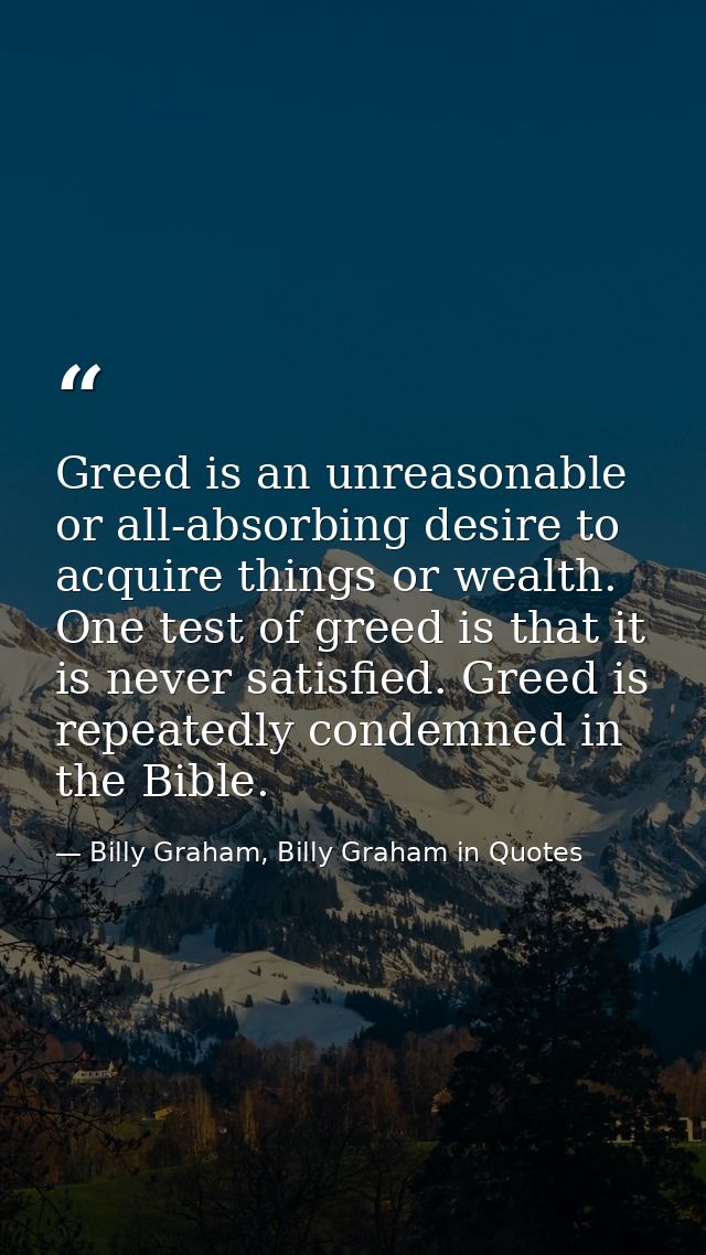 Greed is an unreasonable or all-absorbing desire to acquire things or wealth. One test of greed is that it is never sati — Billy Graham, Billy Graham in Quotes