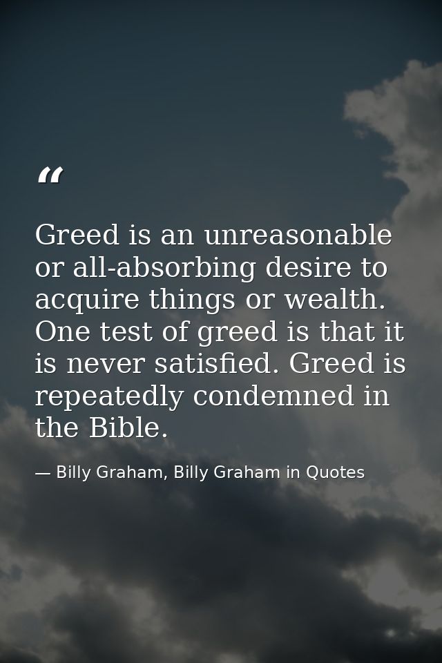 Greed is an unreasonable or all-absorbing desire to acquire things or wealth. One test of greed is that it is never sati — Billy Graham, Billy Graham in Quotes