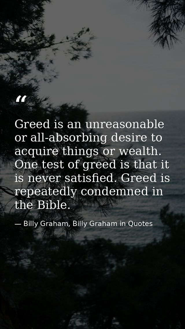 Greed is an unreasonable or all-absorbing desire to acquire things or wealth. One test of greed is that it is never sati — Billy Graham, Billy Graham in Quotes