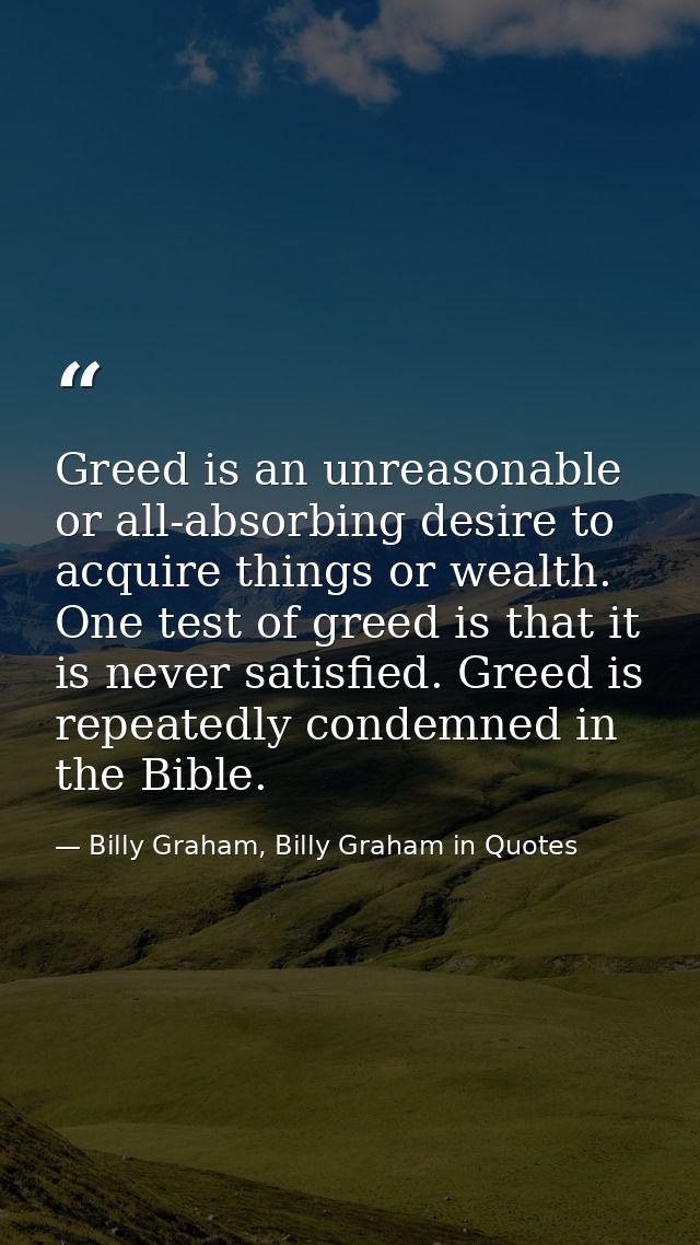 Greed is an unreasonable or all-absorbing desire to acquire things or wealth. One test of greed is that it is never sati — Billy Graham, Billy Graham in Quotes