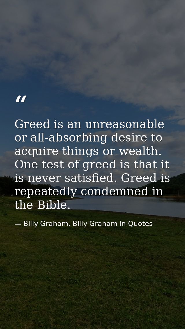 Greed is an unreasonable or all-absorbing desire to acquire things or wealth. One test of greed is that it is never sati — Billy Graham, Billy Graham in Quotes
