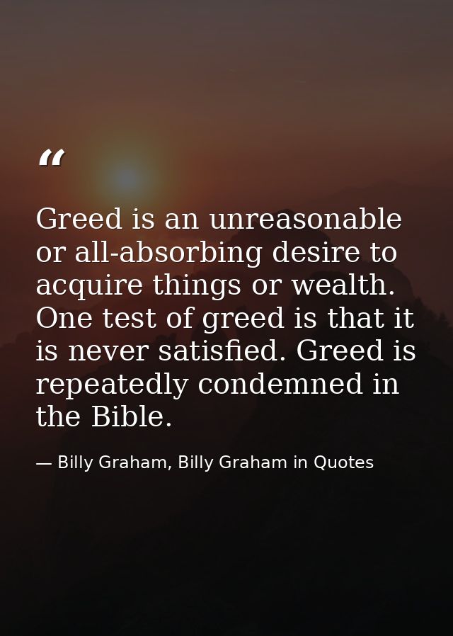Greed is an unreasonable or all-absorbing desire to acquire things or wealth. One test of greed is that it is never sati — Billy Graham, Billy Graham in Quotes