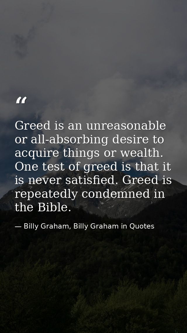 Greed is an unreasonable or all-absorbing desire to acquire things or wealth. One test of greed is that it is never sati — Billy Graham, Billy Graham in Quotes