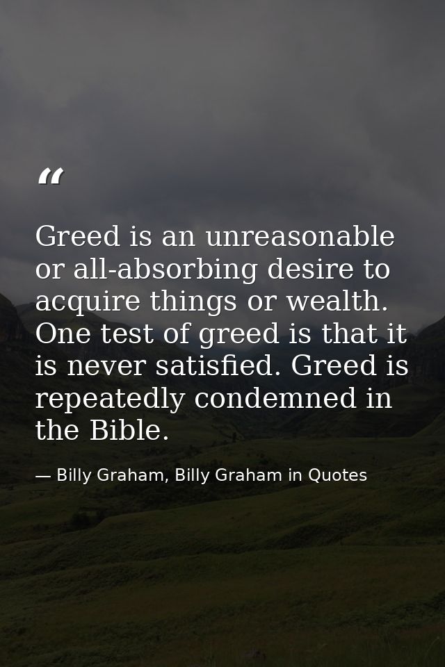 Greed is an unreasonable or all-absorbing desire to acquire things or wealth. One test of greed is that it is never sati — Billy Graham, Billy Graham in Quotes