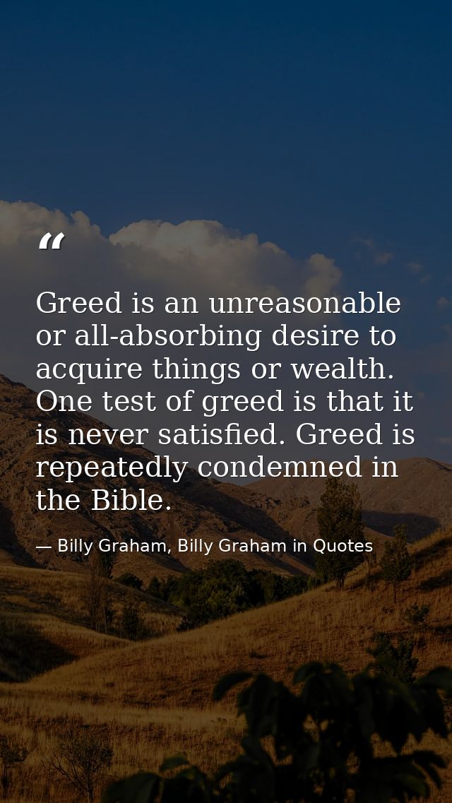 Greed is an unreasonable or all-absorbing desire to acquire things or wealth. One test of greed is that it is never sati — Billy Graham, Billy Graham in Quotes