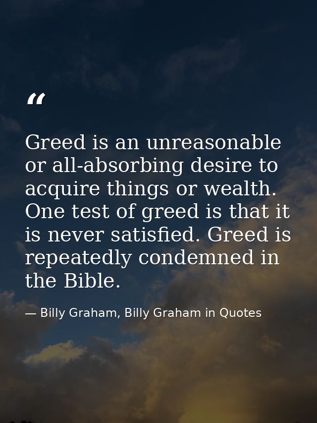 Greed is an unreasonable or all-absorbing desire to acquire things or wealth. One test of greed is that it is never sati — Billy Graham, Billy Graham in Quotes