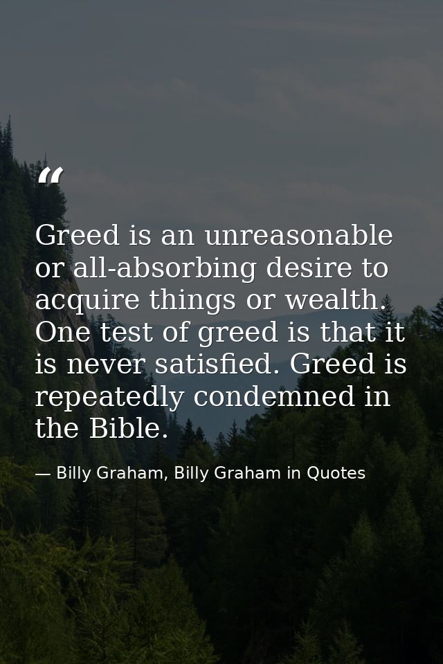 Greed is an unreasonable or all-absorbing desire to acquire things or wealth. One test of greed is that it is never sati — Billy Graham, Billy Graham in Quotes