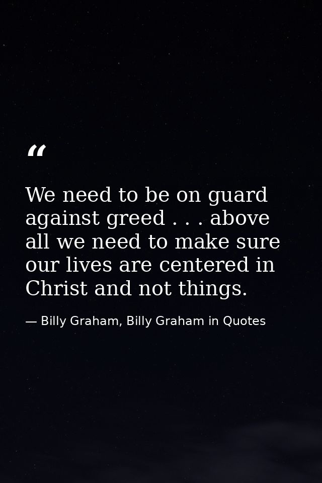 We need to be on guard against greed . . . above all we need to make sure our lives are centered in Christ and not thing — Billy Graham, Billy Graham in Quotes