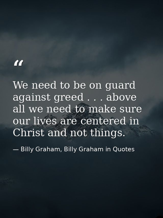 We need to be on guard against greed . . . above all we need to make sure our lives are centered in Christ and not thing — Billy Graham, Billy Graham in Quotes