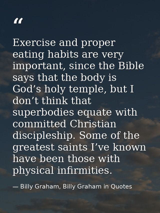 Exercise and proper eating habits are very important, since the Bible says that the body is God’s holy temple, but I don — Billy Graham, Billy Graham in Quotes
