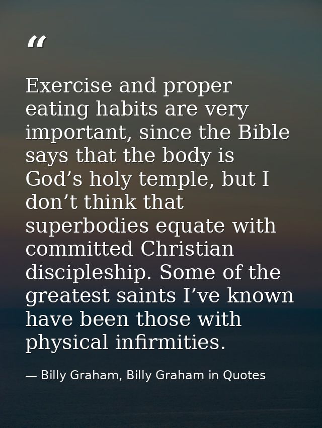 Exercise and proper eating habits are very important, since the Bible says that the body is God’s holy temple, but I don — Billy Graham, Billy Graham in Quotes
