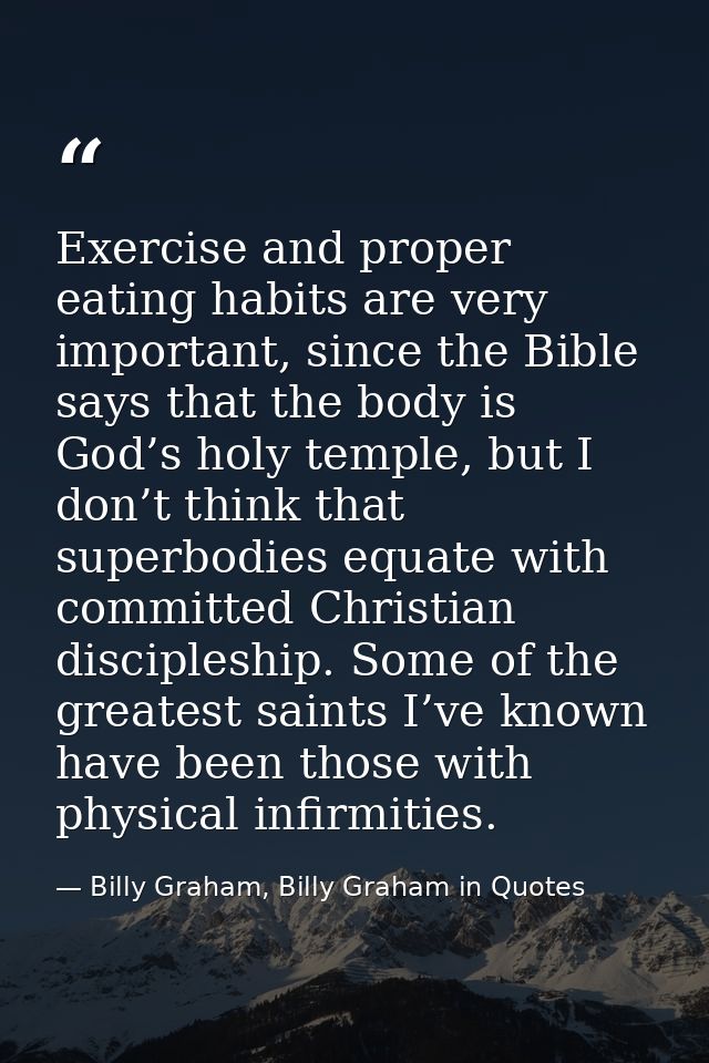 Exercise and proper eating habits are very important, since the Bible says that the body is God’s holy temple, but I don — Billy Graham, Billy Graham in Quotes