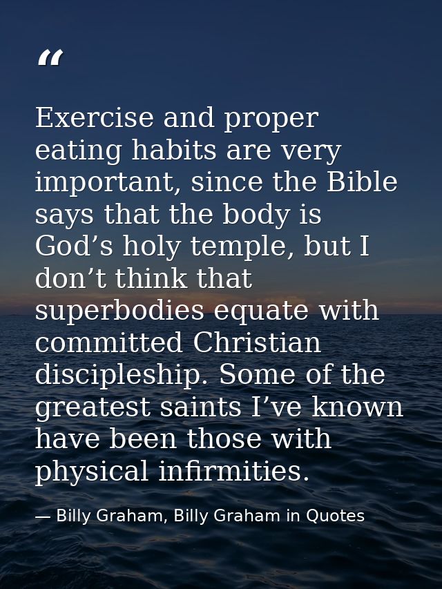 Exercise and proper eating habits are very important, since the Bible says that the body is God’s holy temple, but I don — Billy Graham, Billy Graham in Quotes