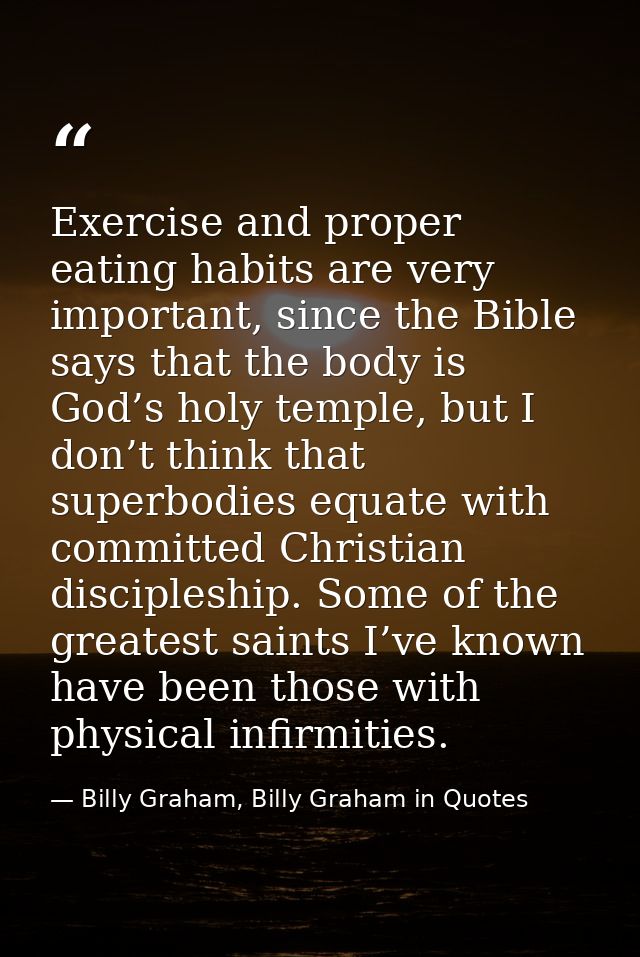 Exercise and proper eating habits are very important, since the Bible says that the body is God’s holy temple, but I don — Billy Graham, Billy Graham in Quotes