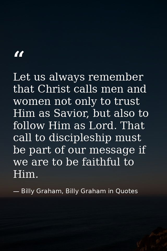 Let us always remember that Christ calls men and women not only to trust Him as Savior, but also to follow Him as Lord.  — Billy Graham, Billy Graham in Quotes