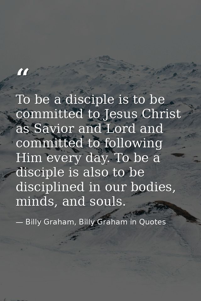 To be a disciple is to be committed to Jesus Christ as Savior and Lord and committed to following Him every day. To be a — Billy Graham, Billy Graham in Quotes