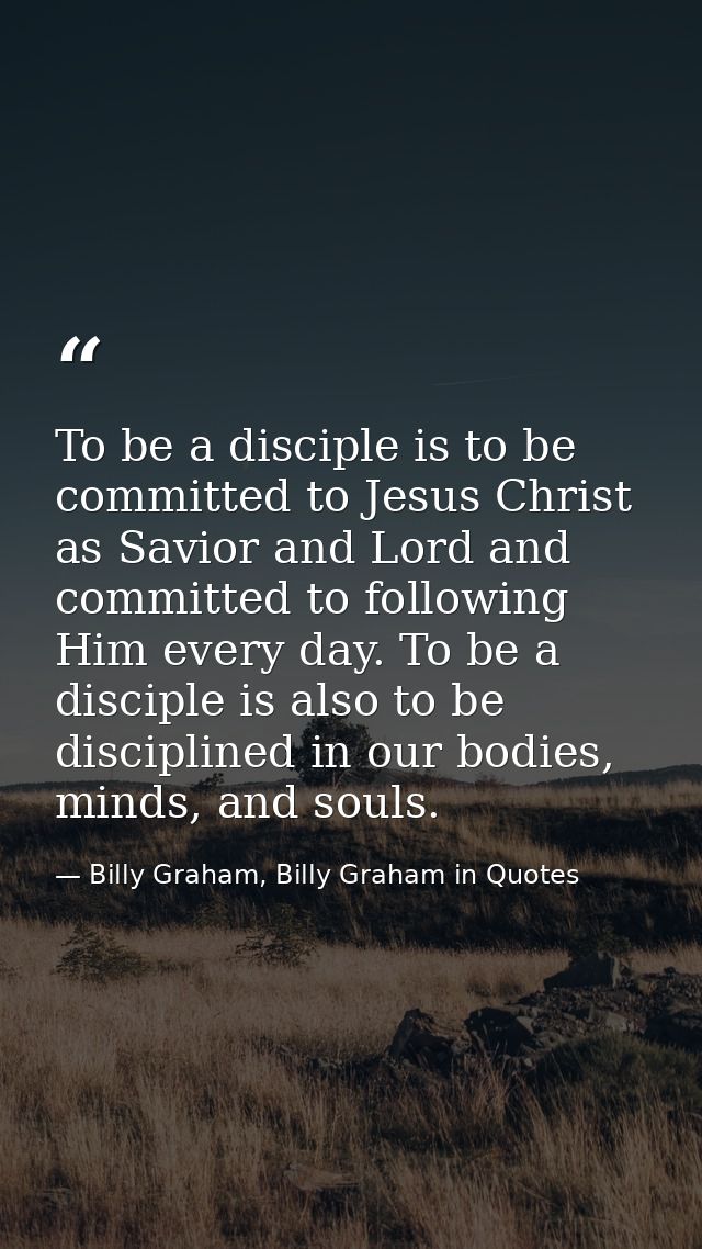To be a disciple is to be committed to Jesus Christ as Savior and Lord and committed to following Him every day. To be a — Billy Graham, Billy Graham in Quotes