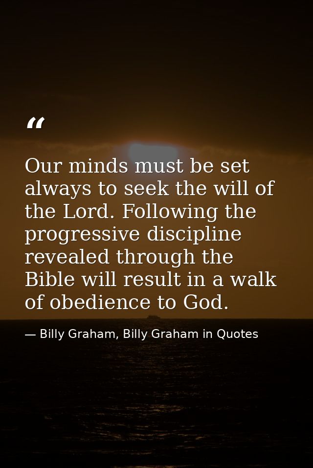 Our minds must be set always to seek the will of the Lord. Following the progressive discipline revealed through the Bib — Billy Graham, Billy Graham in Quotes