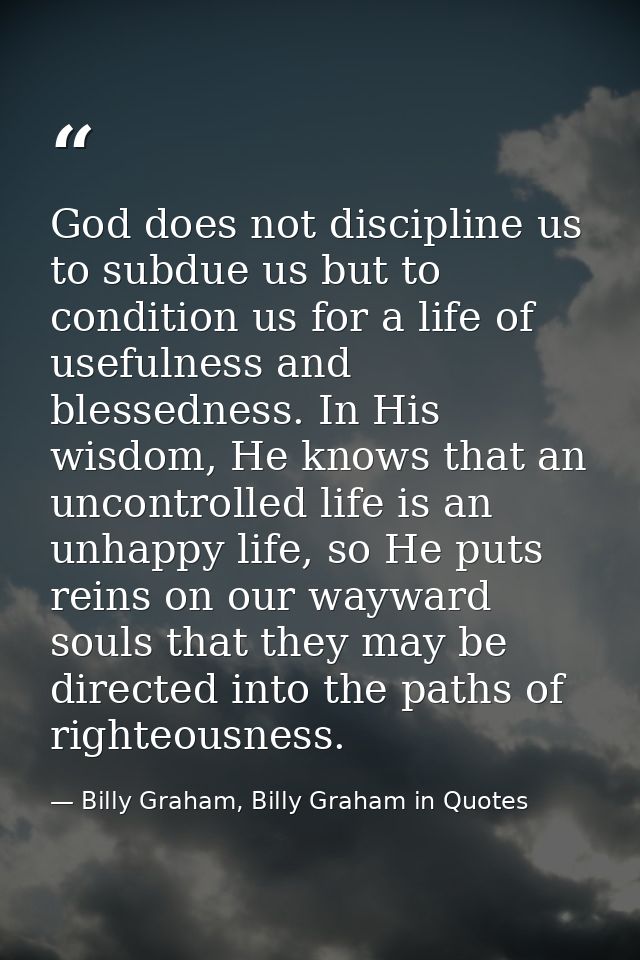 God does not discipline us to subdue us but to condition us for a life of usefulness and blessedness. In His wisdom, He  — Billy Graham, Billy Graham in Quotes