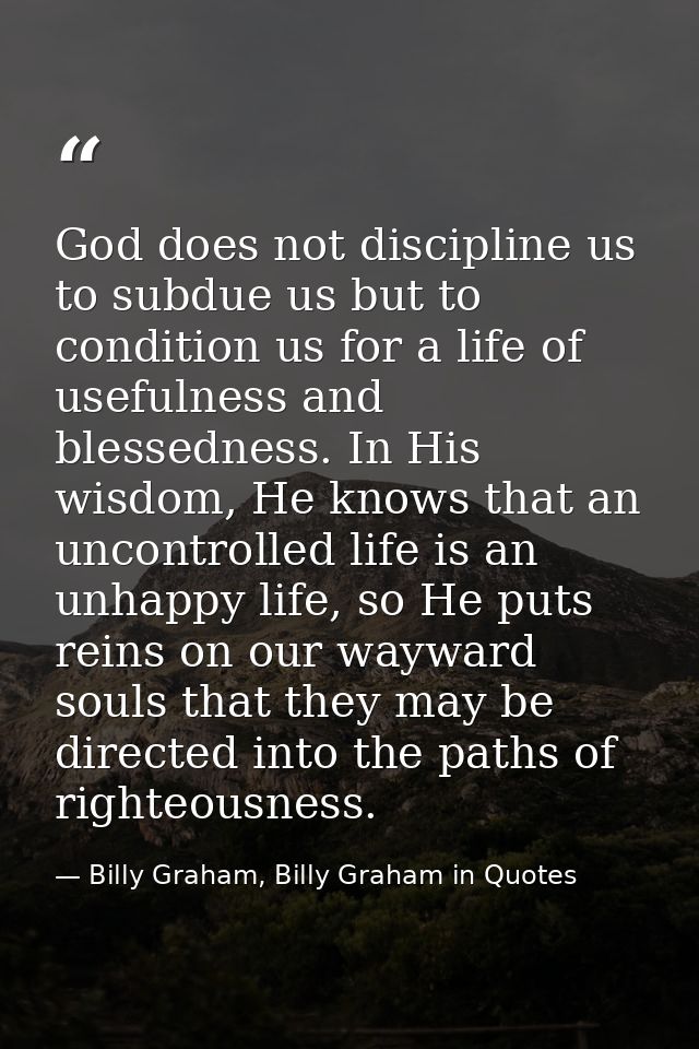 God does not discipline us to subdue us but to condition us for a life of usefulness and blessedness. In His wisdom, He  — Billy Graham, Billy Graham in Quotes