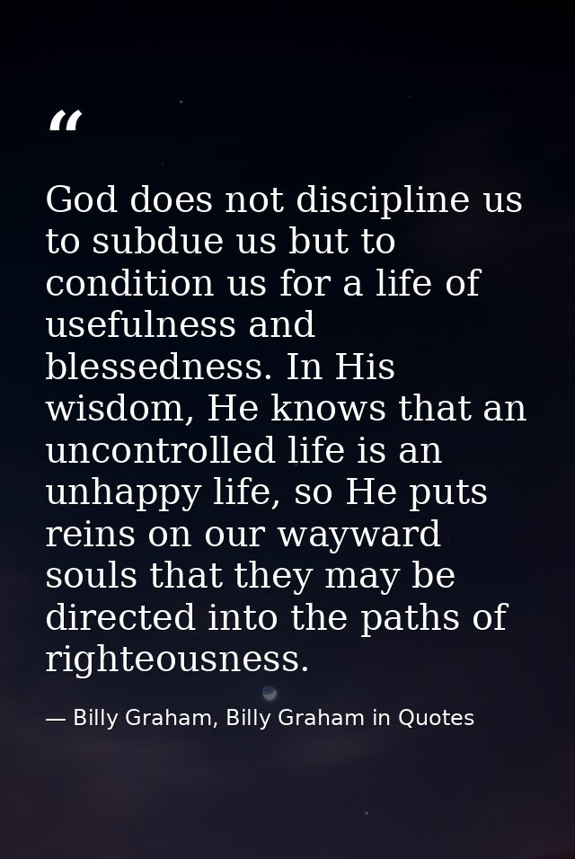 God does not discipline us to subdue us but to condition us for a life of usefulness and blessedness. In His wisdom, He  — Billy Graham, Billy Graham in Quotes