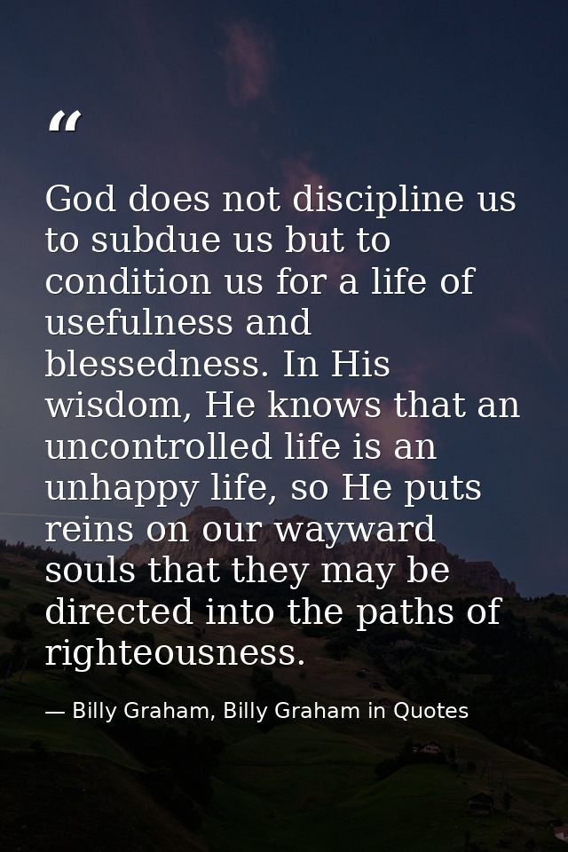 God does not discipline us to subdue us but to condition us for a life of usefulness and blessedness. In His wisdom, He  — Billy Graham, Billy Graham in Quotes