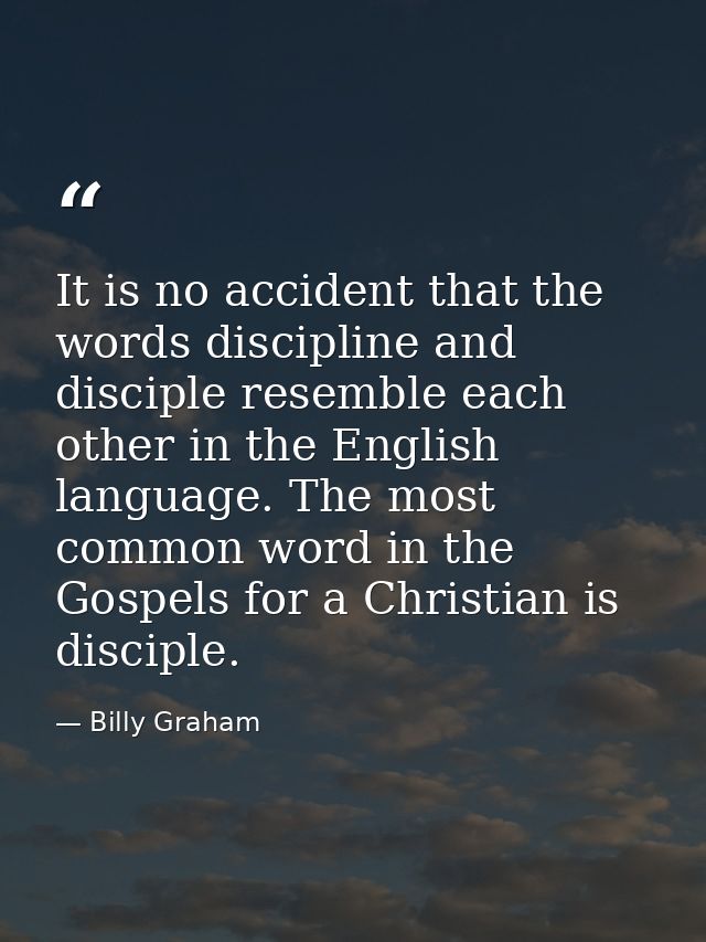 It is no accident that the words discipline and disciple resemble each other in the English language. The most common wo — Billy Graham