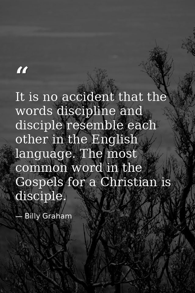 It is no accident that the words discipline and disciple resemble each other in the English language. The most common wo — Billy Graham